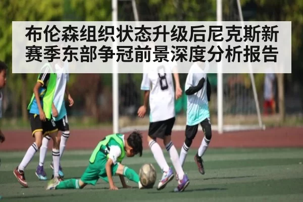 布伦森组织状态升级后尼克斯新赛季东部争冠前景深度分析报告